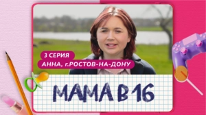 Мама в 16. 3 серия. Анна, Ростов-на-Дону